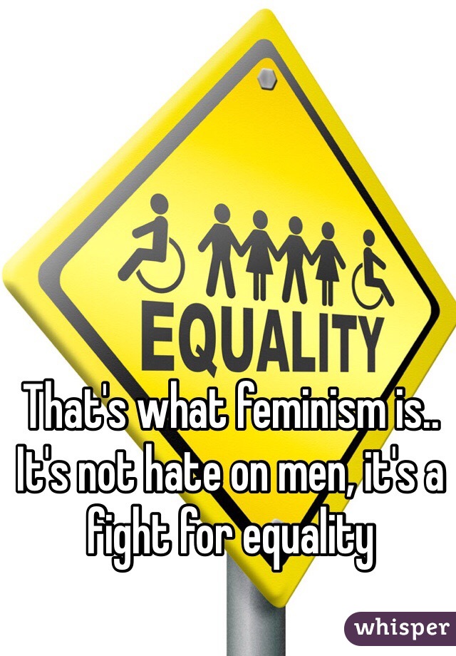 That's what feminism is.. It's not hate on men, it's a fight for equality 