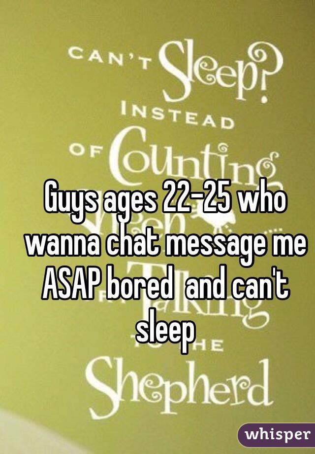 Guys ages 22-25 who wanna chat message me ASAP bored  and can't sleep