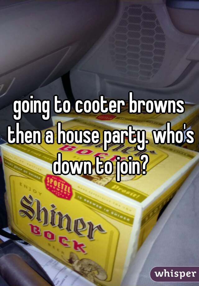 going to cooter browns then a house party. who's down to join?