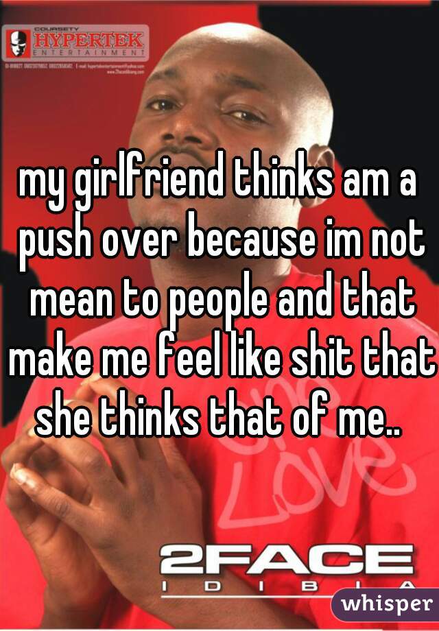 my girlfriend thinks am a push over because im not mean to people and that make me feel like shit that she thinks that of me.. 