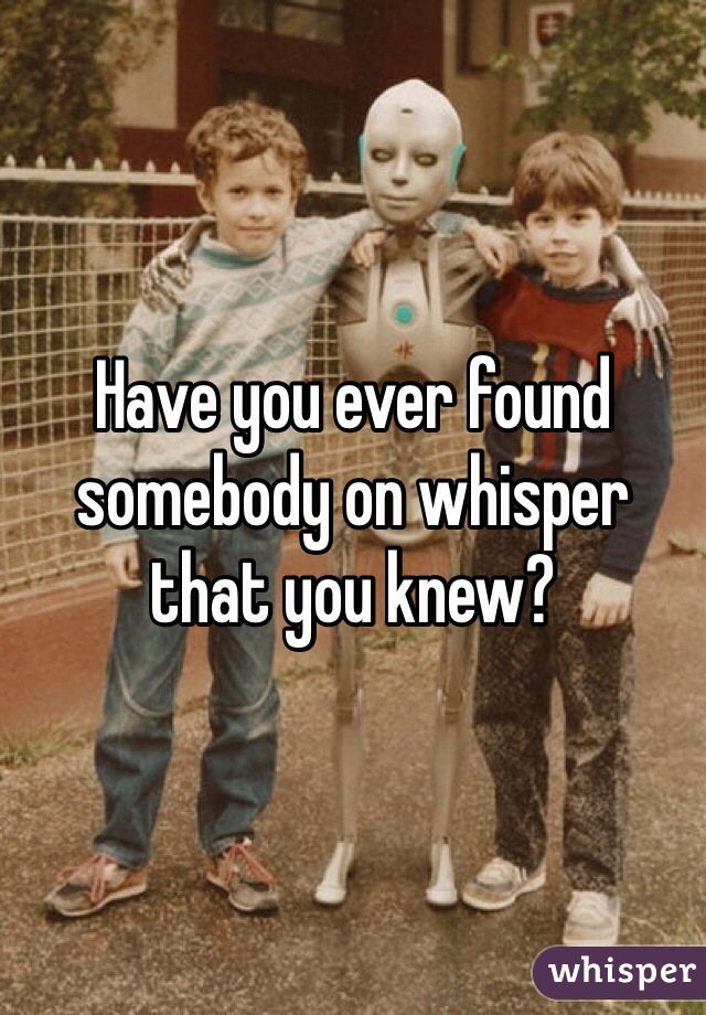 Have you ever found somebody on whisper that you knew?