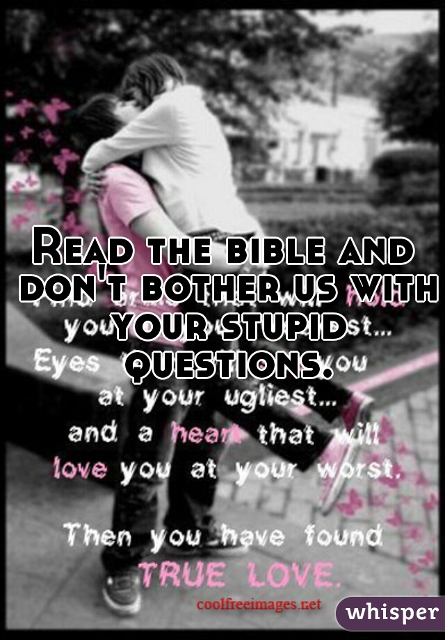 Read the bible and don't bother us with your stupid questions.