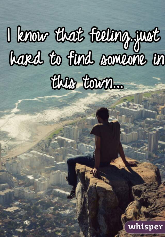 I know that feeling..just hard to find someone in this town...