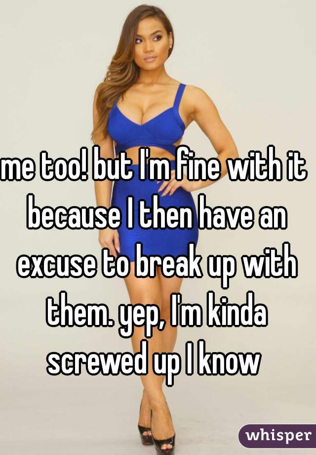 me too! but I'm fine with it because I then have an excuse to break up with them. yep, I'm kinda screwed up I know 