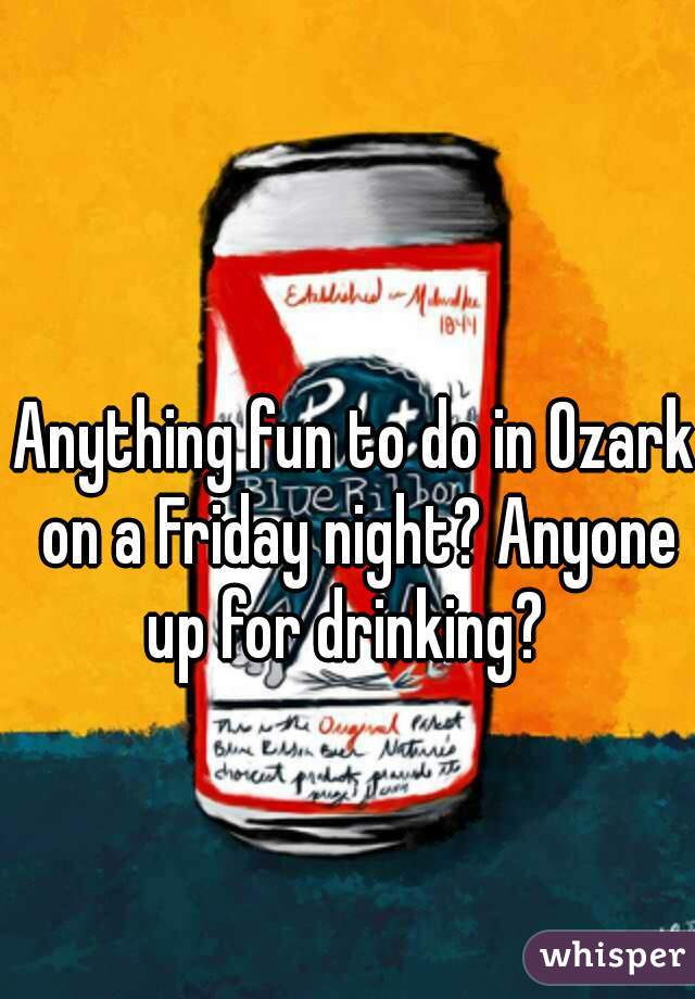 Anything fun to do in Ozark on a Friday night? Anyone up for drinking?  