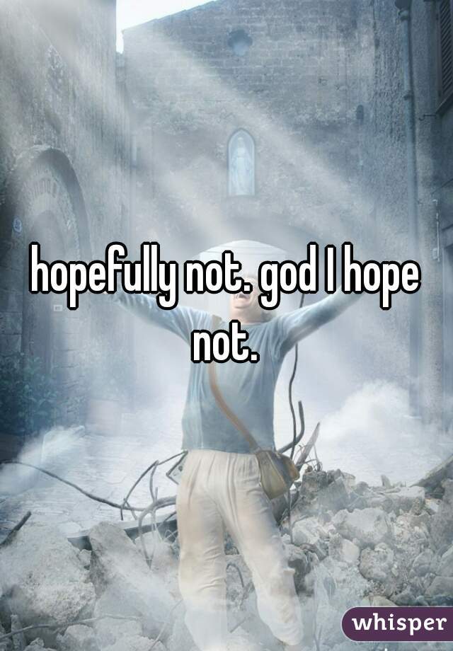 hopefully not. god I hope not. 