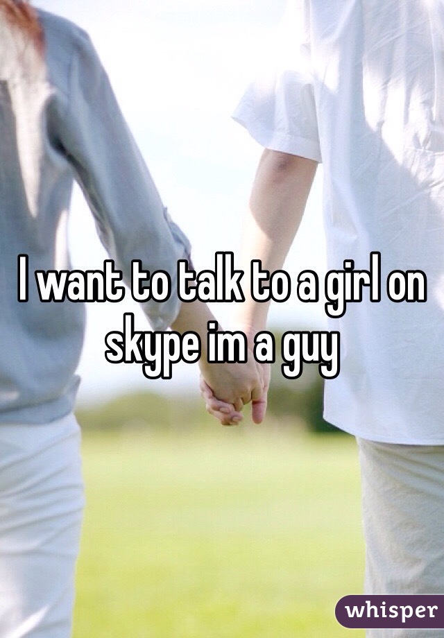 I want to talk to a girl on skype im a guy 