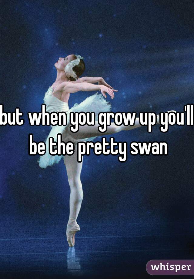 but when you grow up you'll be the pretty swan