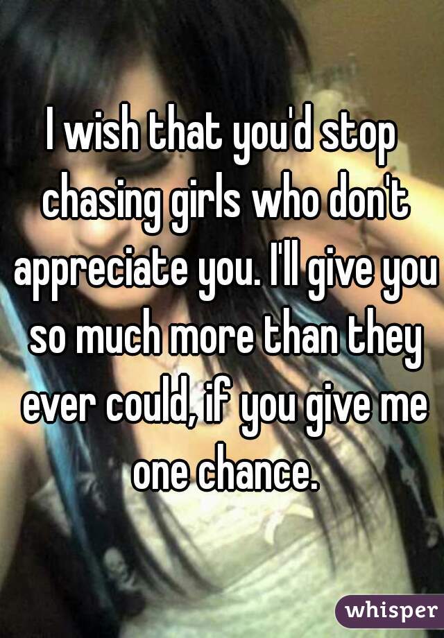 I wish that you'd stop chasing girls who don't appreciate you. I'll give you so much more than they ever could, if you give me one chance.