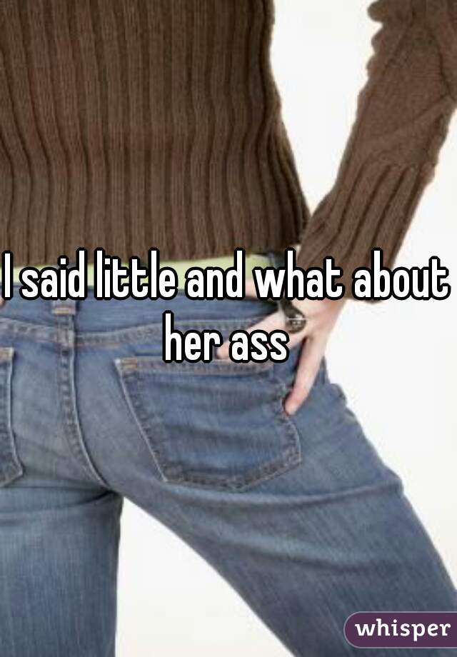 I said little and what about her ass 