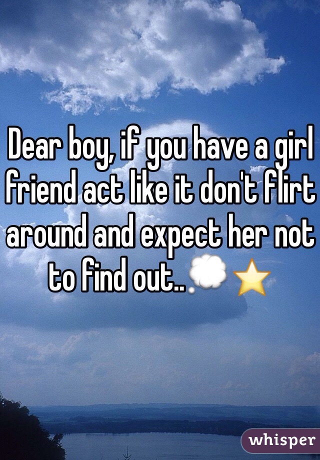 Dear boy, if you have a girl friend act like it don't flirt around and expect her not to find out..💭⭐️
