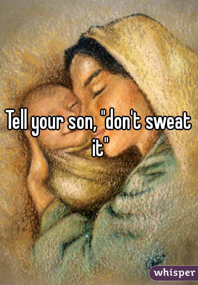 Tell your son, "don't sweat it"