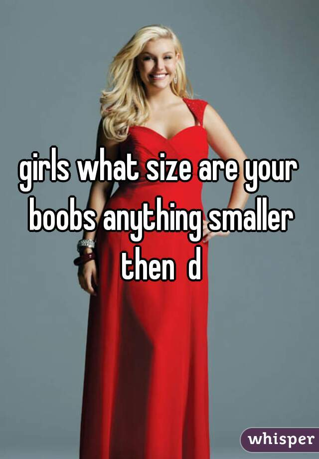 girls what size are your boobs anything smaller then  d