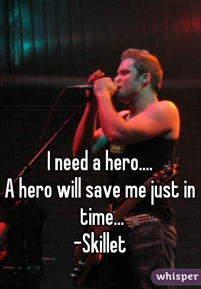 I need a hero....
A hero will save me just in time...
-Skillet