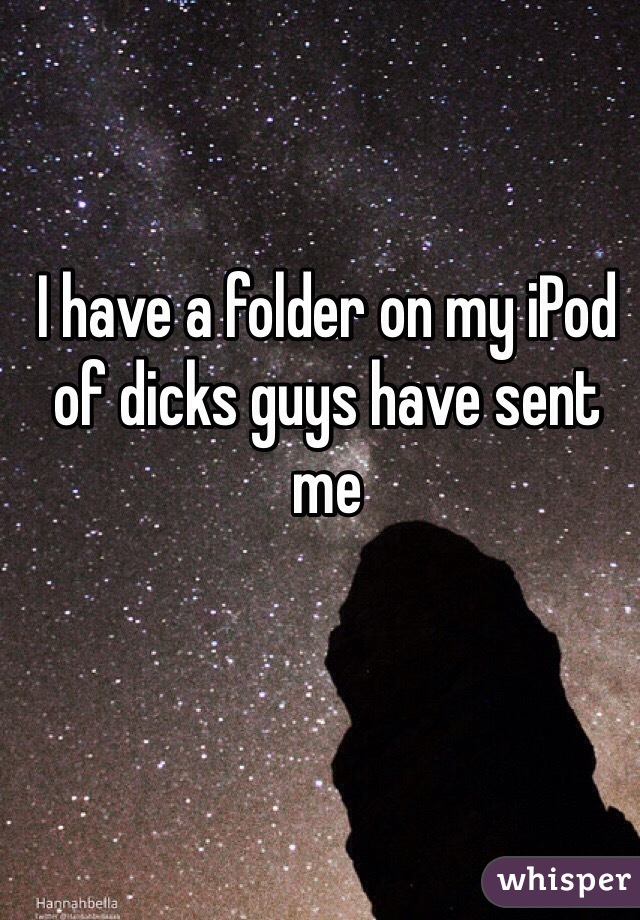 I have a folder on my iPod of dicks guys have sent me
