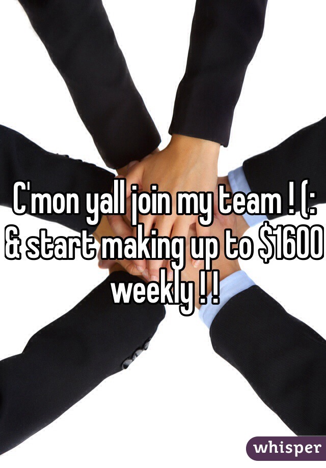 C'mon yall join my team ! (: 
& start making up to $1600 weekly ! ! 