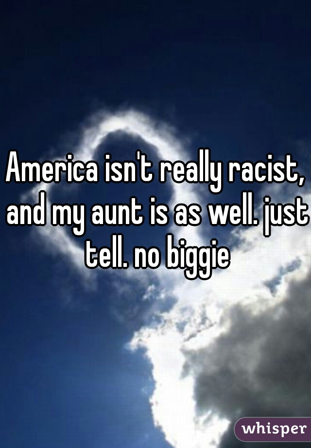 America isn't really racist, and my aunt is as well. just tell. no biggie