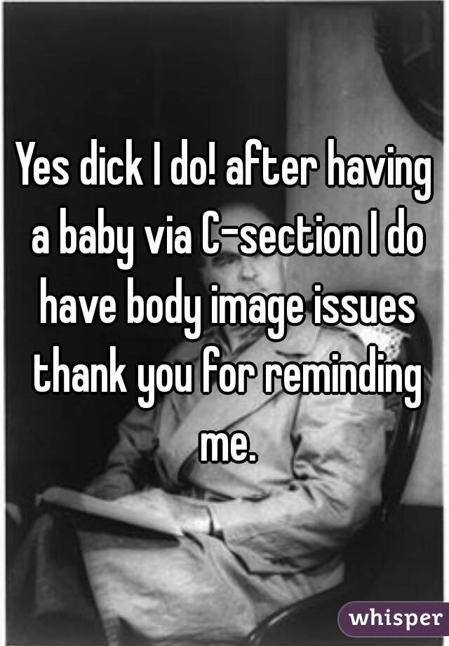Yes dick I do! after having a baby via C-section I do have body image issues thank you for reminding me.