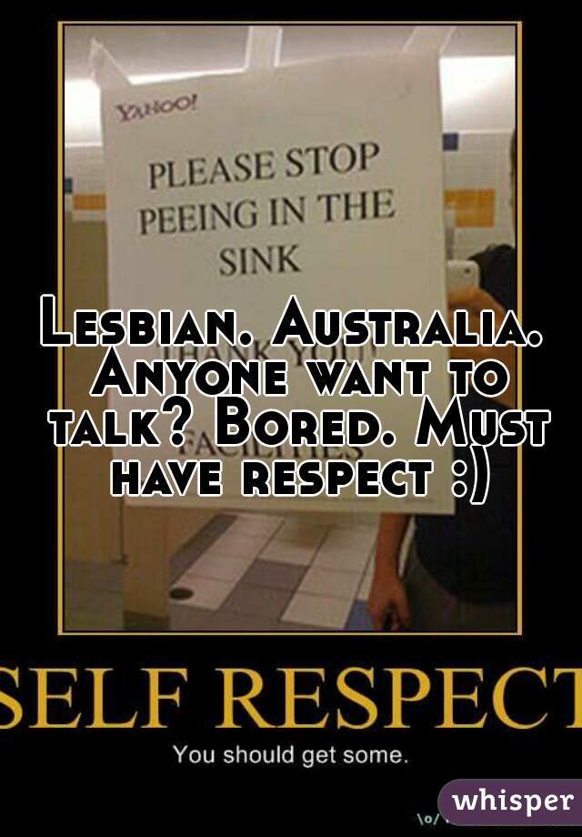Lesbian. Australia. Anyone want to talk? Bored. Must have respect :)
