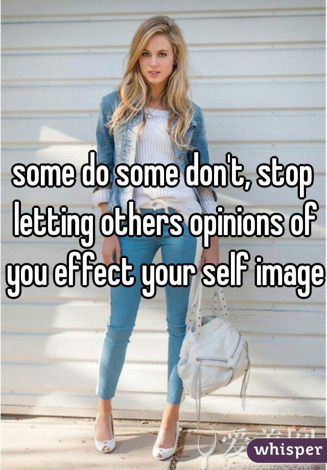 some do some don't, stop letting others opinions of you effect your self image.
