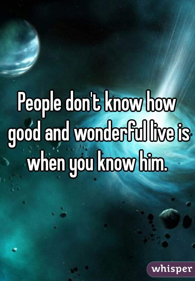 People don't know how good and wonderful live is when you know him. 