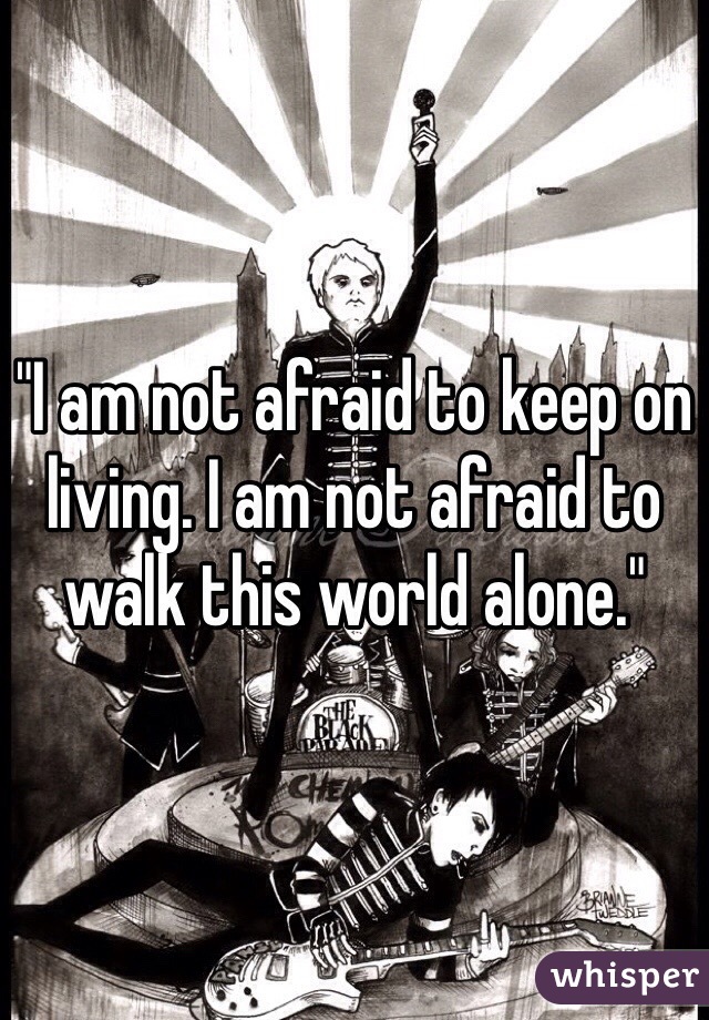 "I am not afraid to keep on living. I am not afraid to walk this world alone."