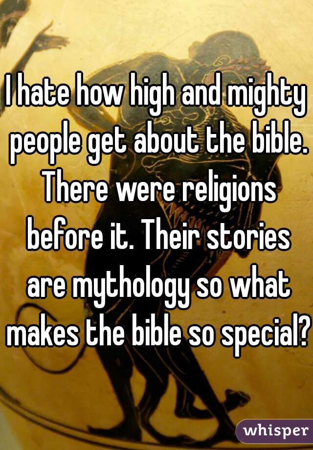 I hate how high and mighty people get about the bible. There were religions before it. Their stories are mythology so what makes the bible so special?