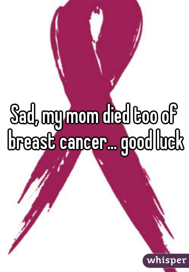 Sad, my mom died too of breast cancer... good luck