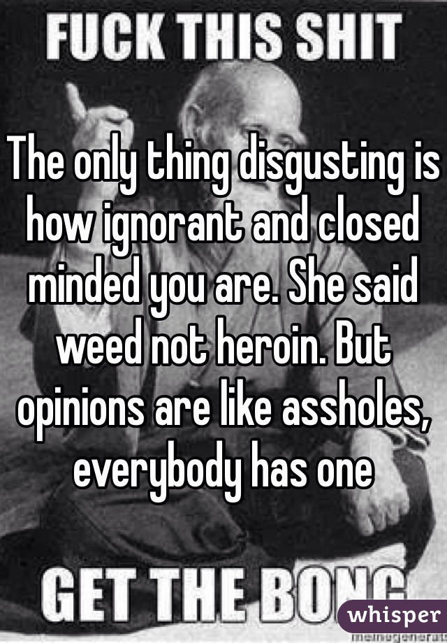 The only thing disgusting is how ignorant and closed minded you are. She said weed not heroin. But opinions are like assholes, everybody has one