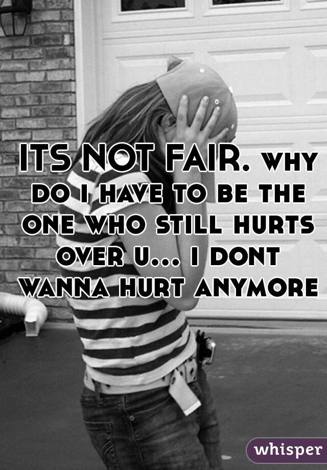  ITS NOT FAIR. why do i have to be the one who still hurts over u... i dont wanna hurt anymore