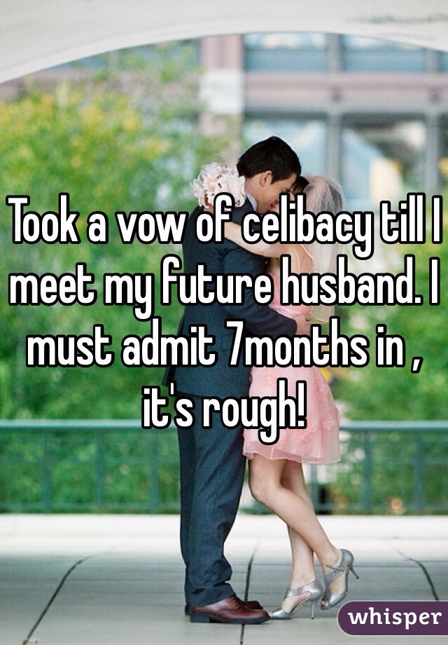 Took a vow of celibacy till I meet my future husband. I must admit 7months in , it's rough!