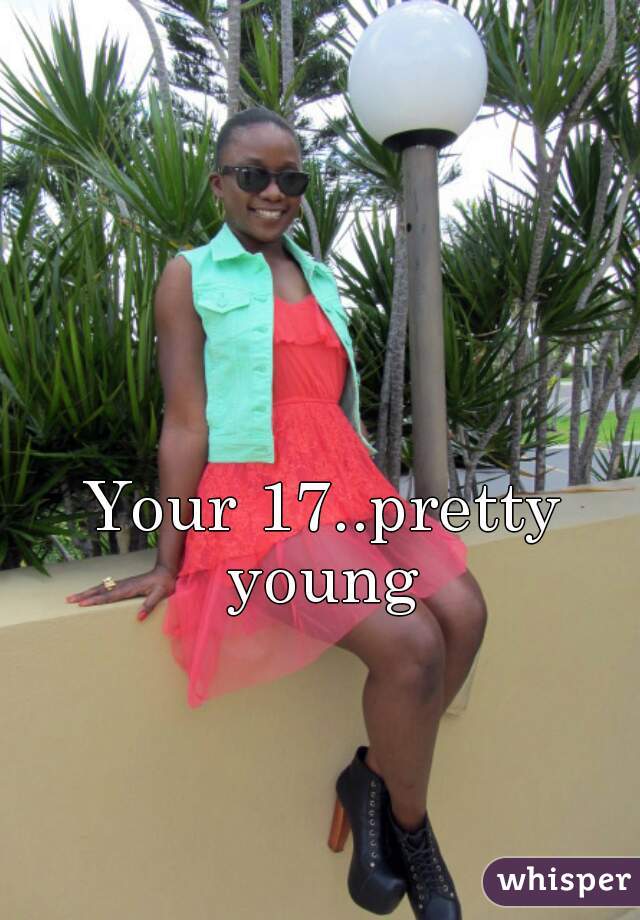 Your 17..pretty young 