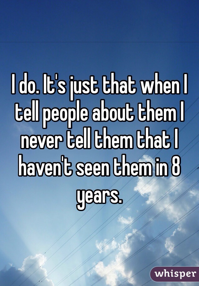 I do. It's just that when I tell people about them I never tell them that I haven't seen them in 8 years.