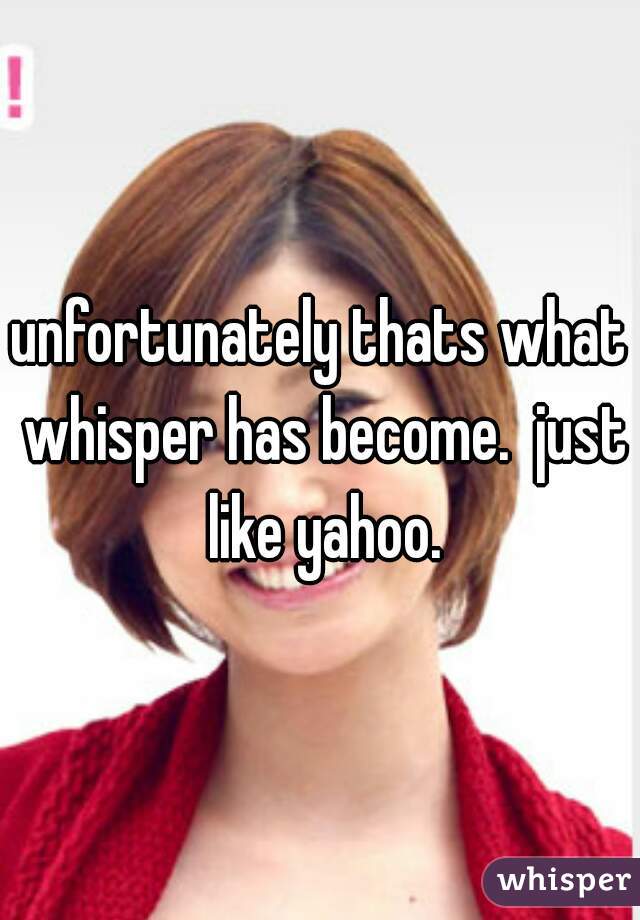 unfortunately thats what whisper has become.  just like yahoo.