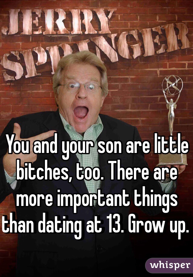 You and your son are little bitches, too. There are more important things than dating at 13. Grow up. 