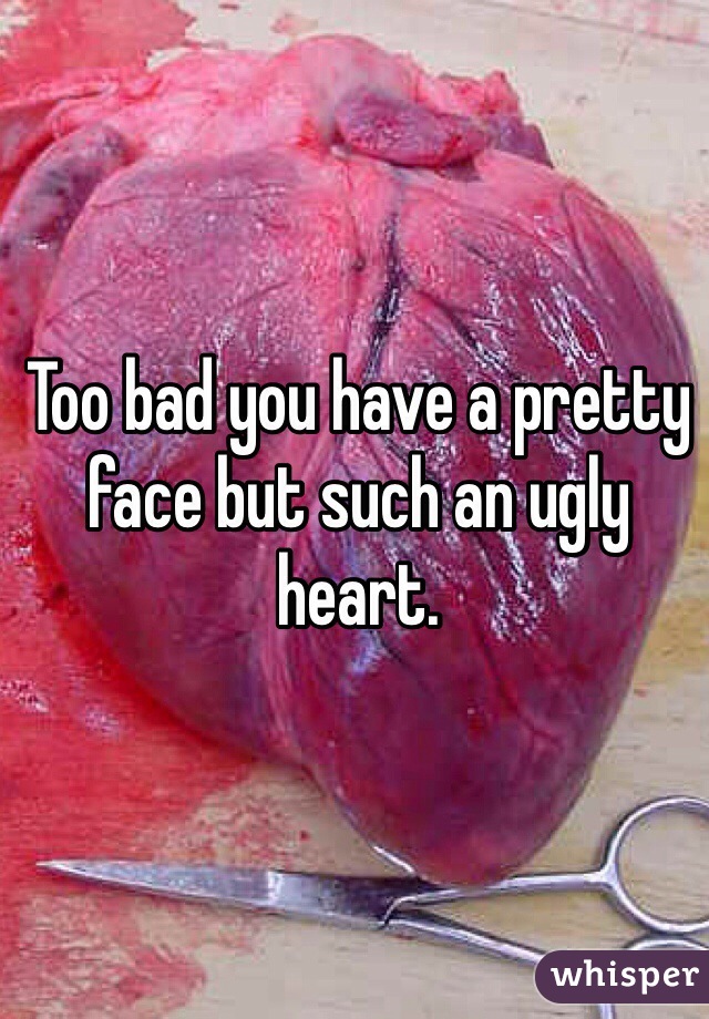 Too bad you have a pretty face but such an ugly heart. 