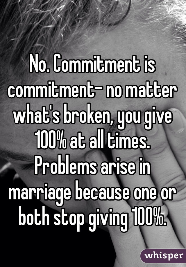 No. Commitment is commitment- no matter what's broken, you give 100% at all times. Problems arise in marriage because one or both stop giving 100%.