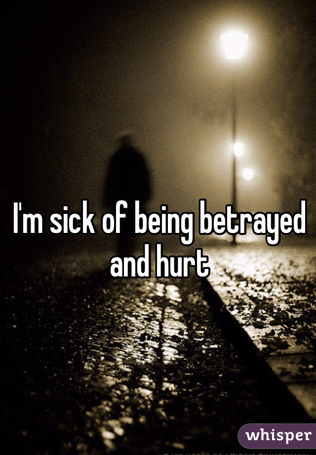 I'm sick of being betrayed and hurt 