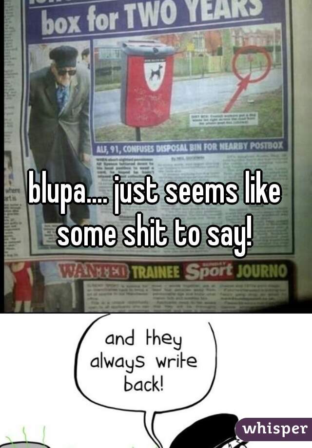 blupa.... just seems like some shit to say! 