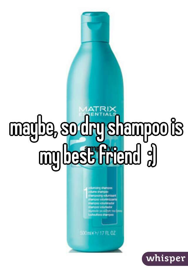 maybe, so dry shampoo is my best friend  ;)