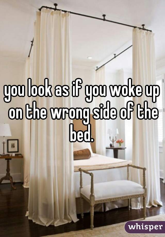 you look as if you woke up on the wrong side of the bed. 