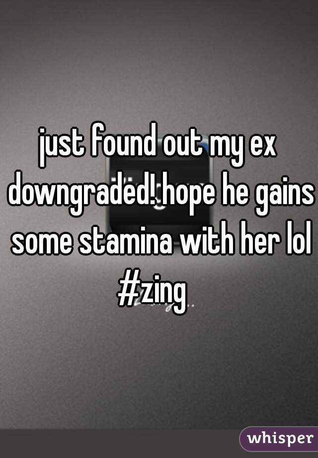 just found out my ex downgraded! hope he gains some stamina with her lol #zing   