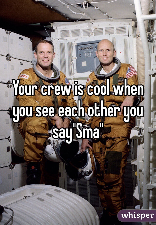 Your crew is cool when you see each other you say"Sma"