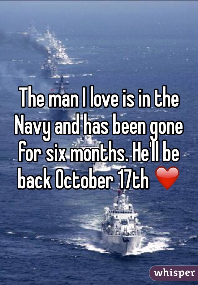 The man I love is in the Navy and has been gone for six months. He'll be back October 17th ❤️