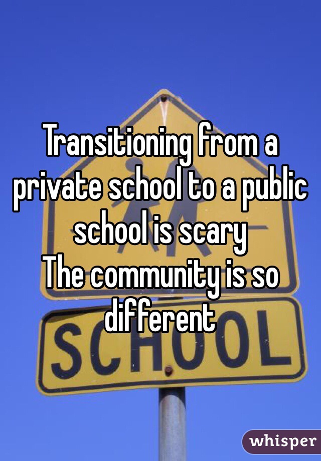 Transitioning from a private school to a public school is scary 
The community is so different 