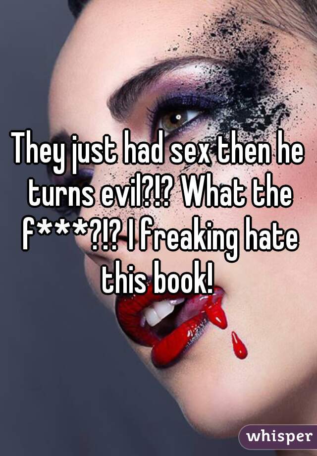 They just had sex then he turns evil?!? What the f***?!? I freaking hate this book! 
