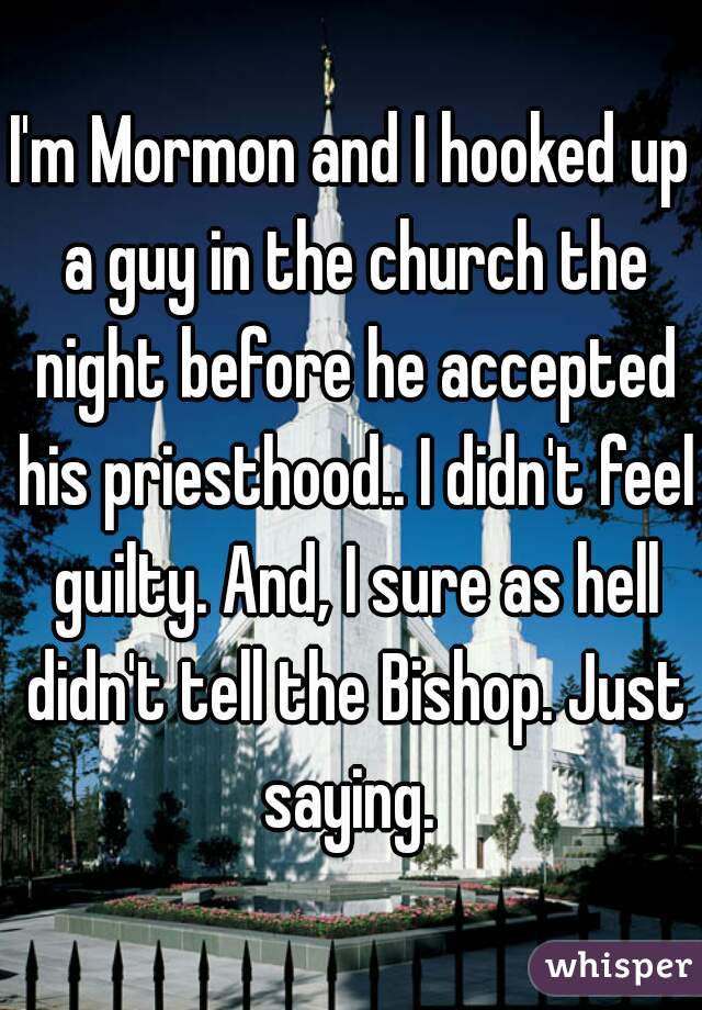 I'm Mormon and I hooked up a guy in the church the night before he accepted his priesthood.. I didn't feel guilty. And, I sure as hell didn't tell the Bishop. Just saying. 