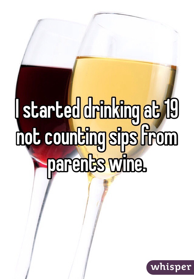 I started drinking at 19 not counting sips from parents wine.