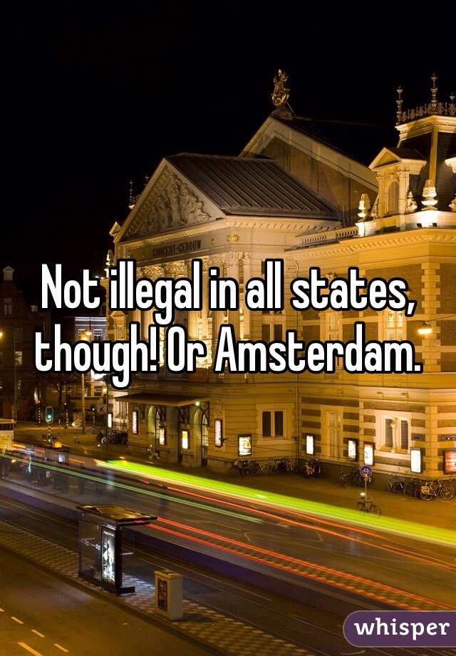 Not illegal in all states, though! Or Amsterdam. 