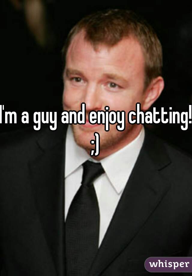 I'm a guy and enjoy chatting! ;) 